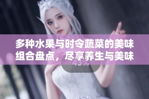 多种水果与时令蔬菜的美味组合盘点，尽享养生与美味的18款佳肴