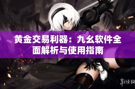 黄金交易利器：九幺软件全面解析与使用指南