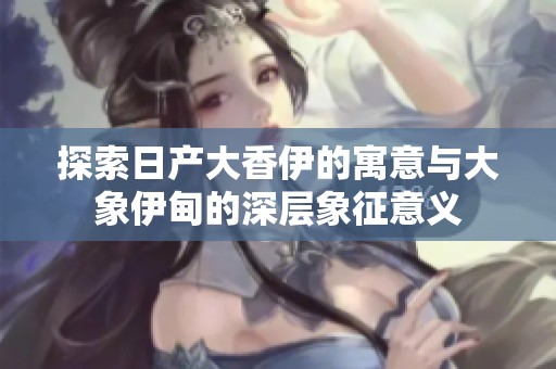 探索日产大香伊的寓意与大象伊甸的深层象征意义