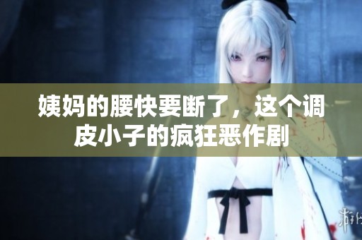 姨妈的腰快要断了，这个调皮小子的疯狂恶作剧