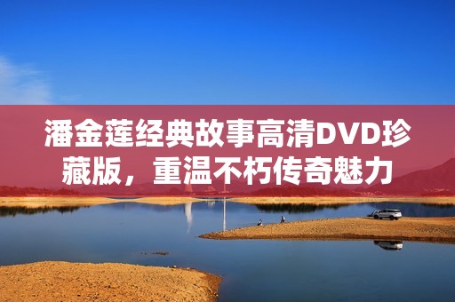 潘金莲经典故事高清DVD珍藏版，重温不朽传奇魅力