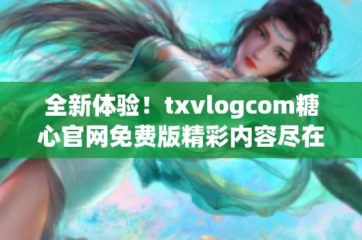 全新体验！txvlogcom糖心官网免费版精彩内容尽在其中