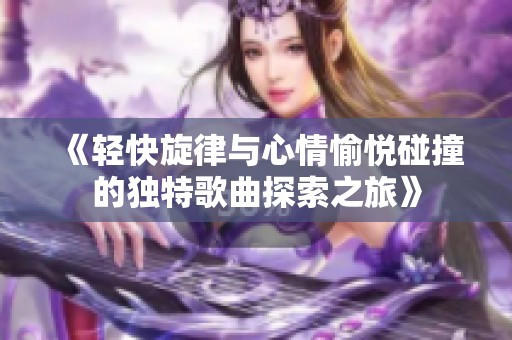 《轻快旋律与心情愉悦碰撞的独特歌曲探索之旅》