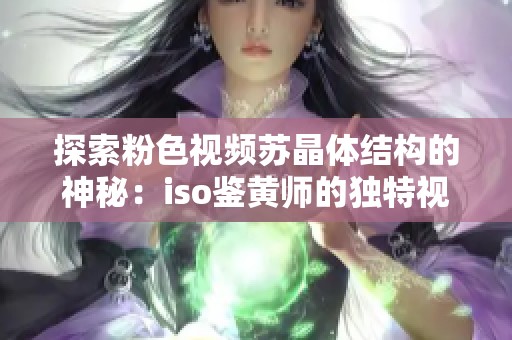 探索粉色视频苏晶体结构的神秘：iso鉴黄师的独特视角