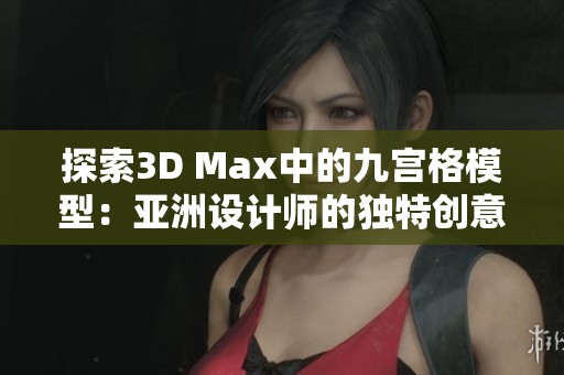 探索3D Max中的九宫格模型：亚洲设计师的独特创意与应用