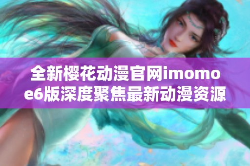 全新樱花动漫官网imomoe6版深度聚焦最新动漫资源解析