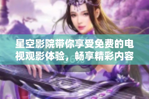 星空影院带你享受免费的电视观影体验，畅享精彩内容