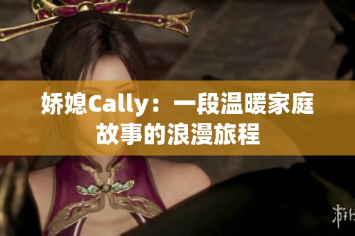 娇媳Cally：一段温暖家庭故事的浪漫旅程