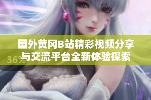 国外黄冈B站精彩视频分享与交流平台全新体验探索