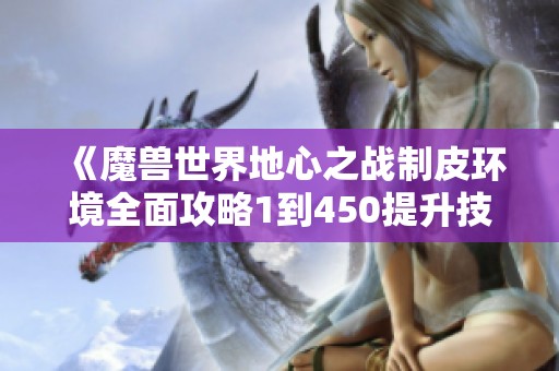 《魔兽世界地心之战制皮环境全面攻略1到450提升技巧》