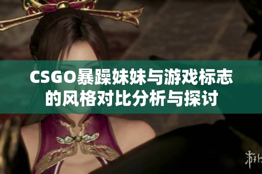 CSGO暴躁妹妹与游戏标志的风格对比分析与探讨