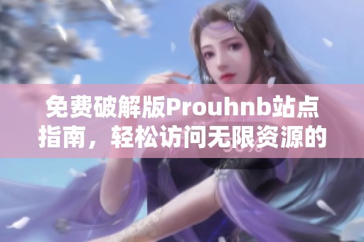 免费破解版Prouhnb站点指南，轻松访问无限资源的方法