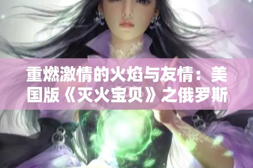 重燃激情的火焰与友情：美国版《灭火宝贝》之俄罗斯学院探秘