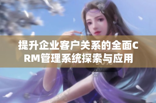 提升企业客户关系的全面CRM管理系统探索与应用