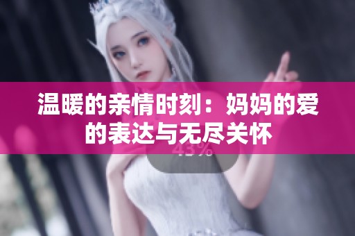 温暖的亲情时刻：妈妈的爱的表达与无尽关怀