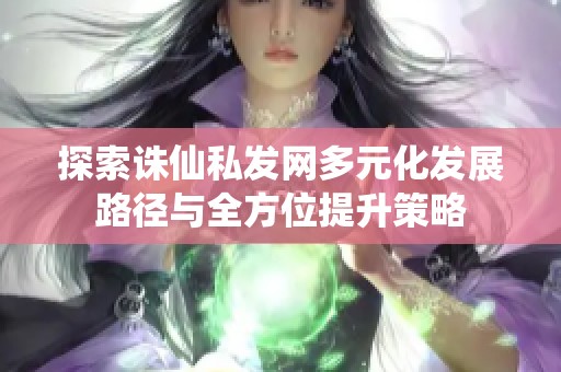 探索诛仙私发网多元化发展路径与全方位提升策略