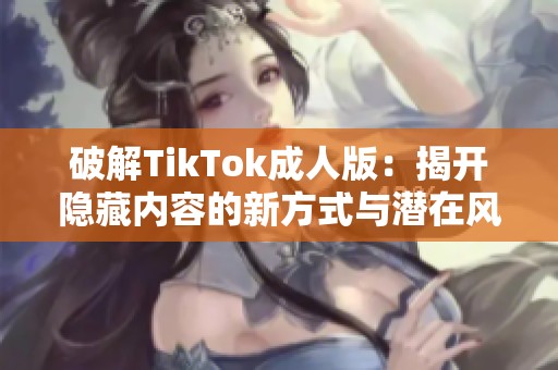 破解TikTok成人版：揭开隐藏内容的新方式与潜在风险