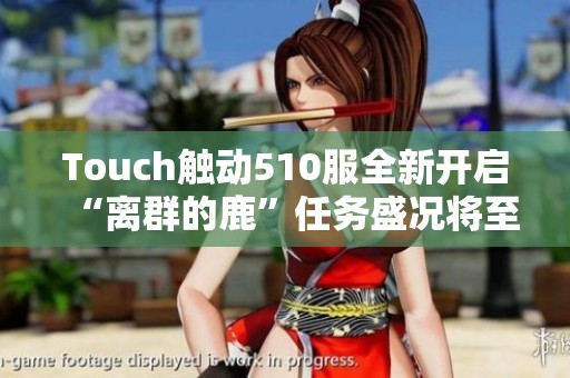 Touch触动510服全新开启“离群的鹿”任务盛况将至》