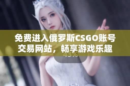 免费进入俄罗斯CSGO账号交易网站，畅享游戏乐趣