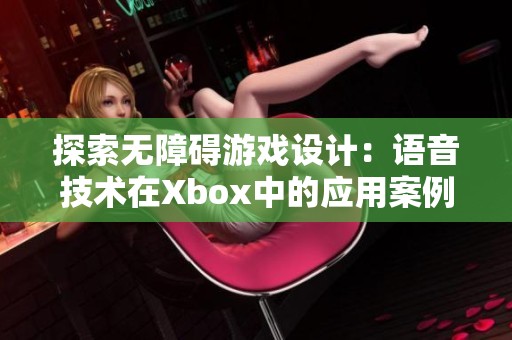 探索无障碍游戏设计：语音技术在Xbox中的应用案例解析