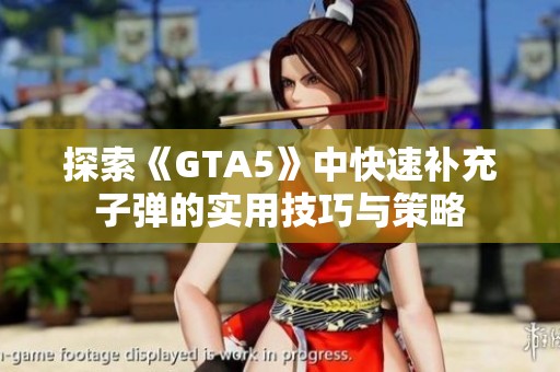 探索《GTA5》中快速补充子弹的实用技巧与策略