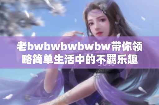 老bwbwbwbwbw带你领略简单生活中的不羁乐趣