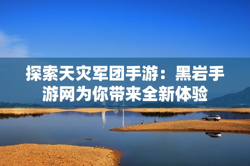 探索天灾军团手游：黑岩手游网为你带来全新体验