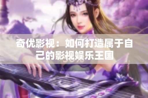 奇优影视：如何打造属于自己的影视娱乐王国