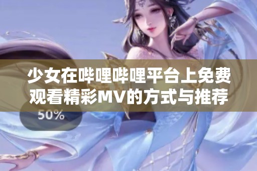 少女在哔哩哔哩平台上免费观看精彩MV的方式与推荐