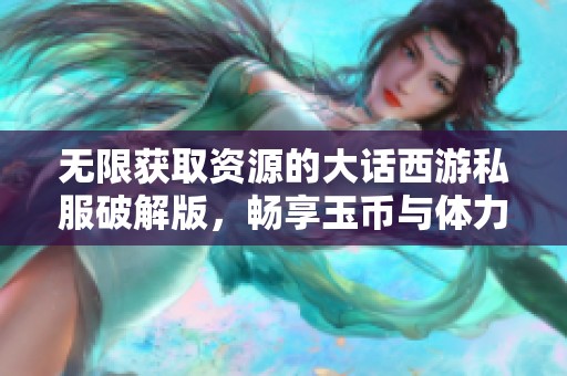 无限获取资源的大话西游私服破解版，畅享玉币与体力自由体验