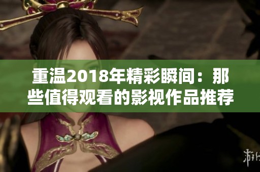 重温2018年精彩瞬间：那些值得观看的影视作品推荐