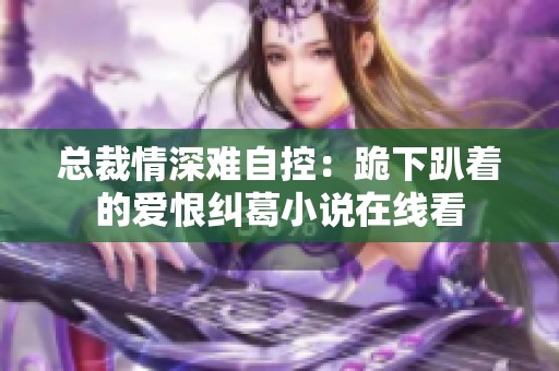 总裁情深难自控：跪下趴着的爱恨纠葛小说在线看