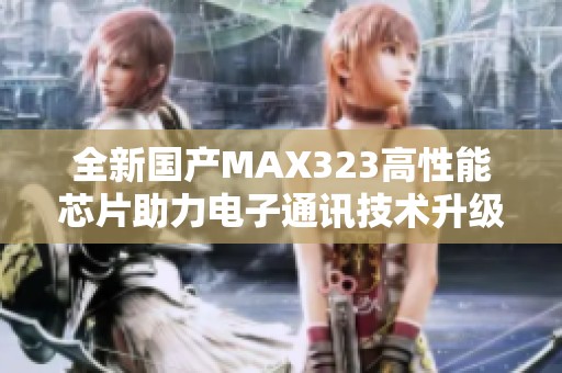 全新国产MAX323高性能芯片助力电子通讯技术升级