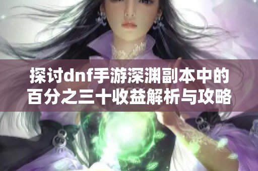 探讨dnf手游深渊副本中的百分之三十收益解析与攻略