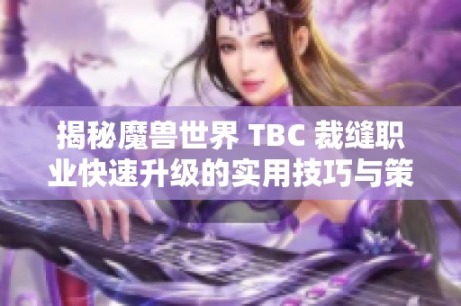 揭秘魔兽世界 TBC 裁缝职业快速升级的实用技巧与策略