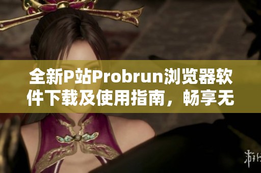 全新P站Probrun浏览器软件下载及使用指南，畅享无限可能