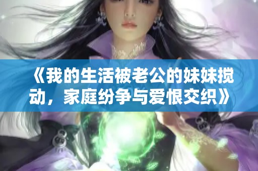 《我的生活被老公的妹妹搅动，家庭纷争与爱恨交织》