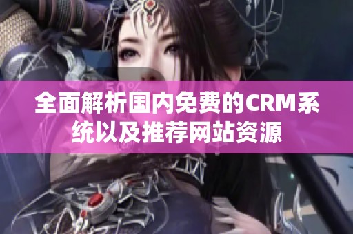 全面解析国内免费的CRM系统以及推荐网站资源