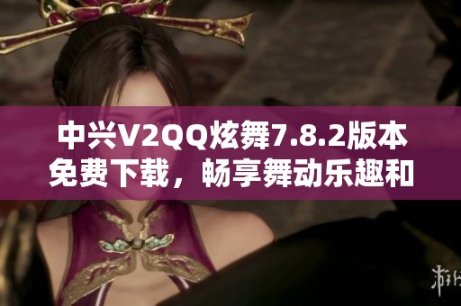 中兴V2QQ炫舞7.8.2版本免费下载，畅享舞动乐趣和时尚体验