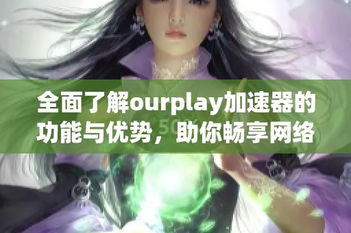 全面了解ourplay加速器的功能与优势，助你畅享网络体验