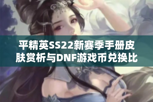 平精英SS22新赛季手册皮肤赏析与DNF游戏币兑换比例探讨