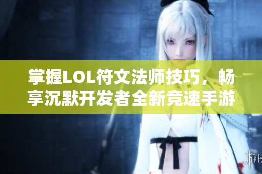 掌握LOL符文法师技巧，畅享沉默开发者全新竞速手游魅力