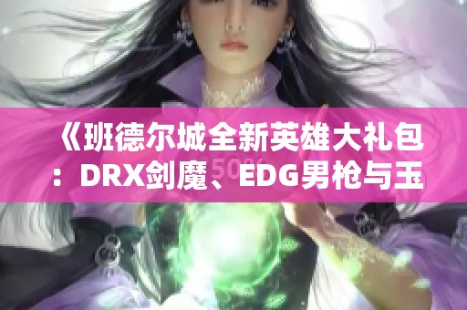 《班德尔城全新英雄大礼包：DRX剑魔、EDG男枪与玉剑传说精彩合集》