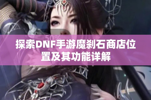 探索DNF手游魔刹石商店位置及其功能详解