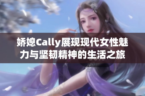 娇媳Cally展现现代女性魅力与坚韧精神的生活之旅