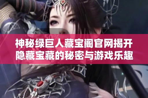 神秘绿巨人藏宝阁官网揭开隐藏宝藏的秘密与游戏乐趣