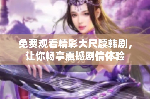 免费观看精彩大尺牍韩剧，让你畅享震撼剧情体验