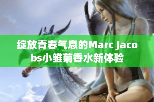 绽放青春气息的Marc Jacobs小雏菊香水新体验