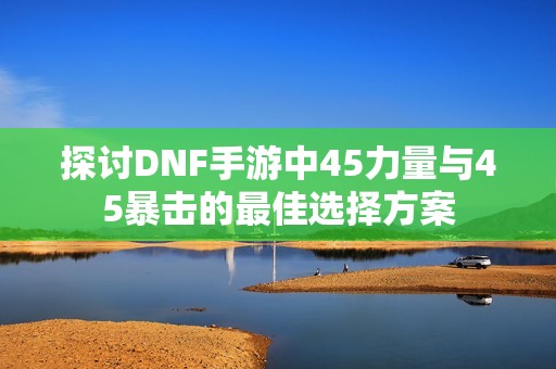 探讨DNF手游中45力量与45暴击的最佳选择方案