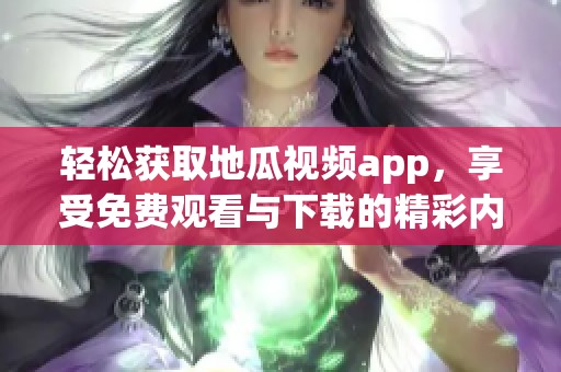 轻松获取地瓜视频app，享受免费观看与下载的精彩内容